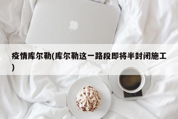 疫情库尔勒(库尔勒这一路段即将半封闭施工)