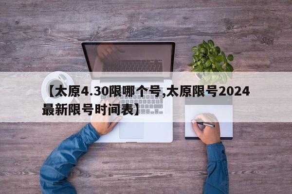 【太原4.30限哪个号,太原限号2024最新限号时间表】